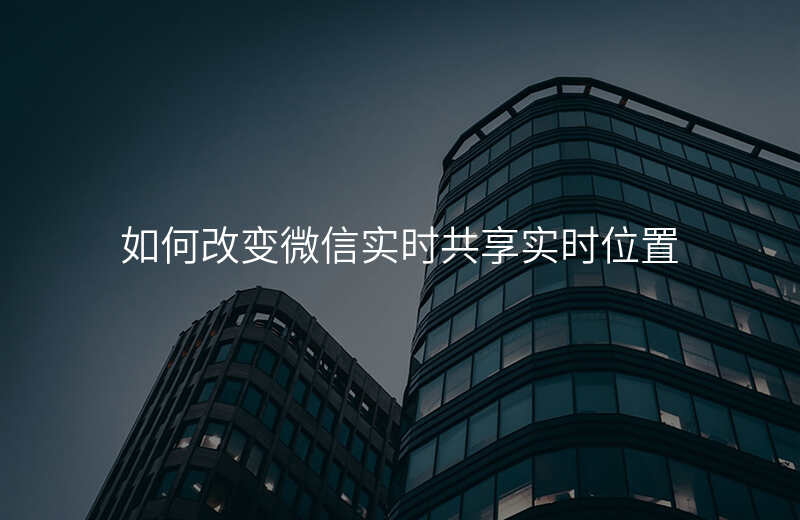 如何改变微信实时共享位置的地方 如何改变微信实时共享位置的地方