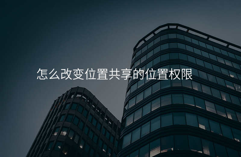 怎么改变位置共享的位置 怎么改变位置共享的位置