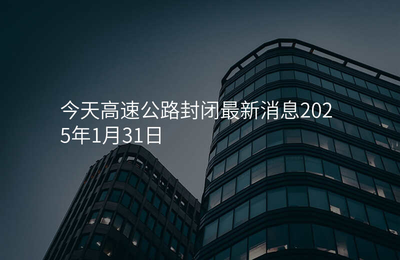 今天高速公路封闭最新消息2025年1月31日