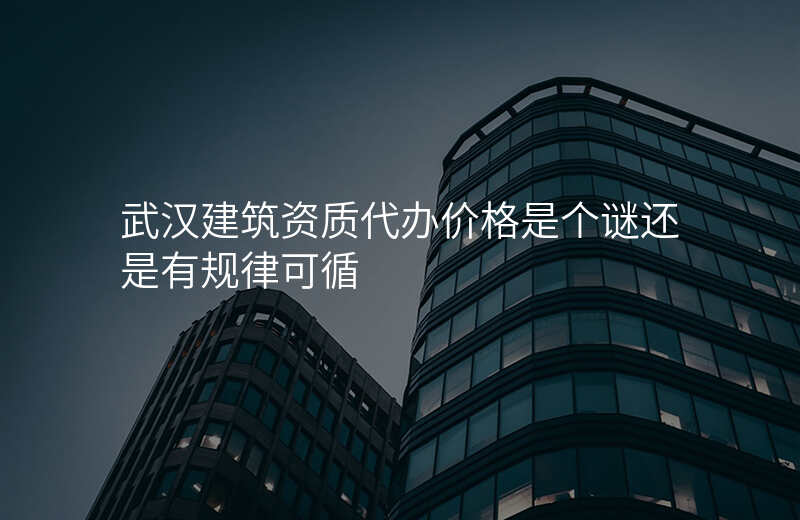 武汉建筑资质代办价格是个谜还是有规律可循