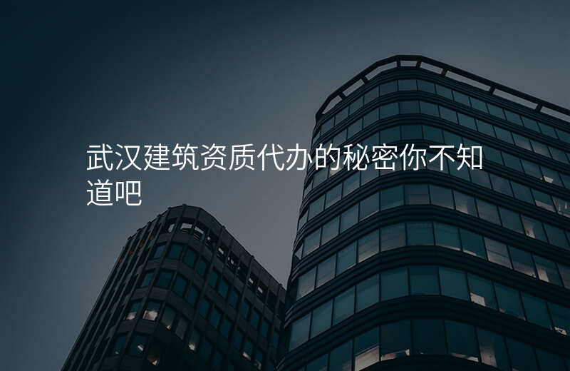 武汉建筑资质代办的秘密你不知道吧