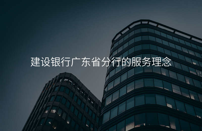 建设银行广东省分行的服务理念