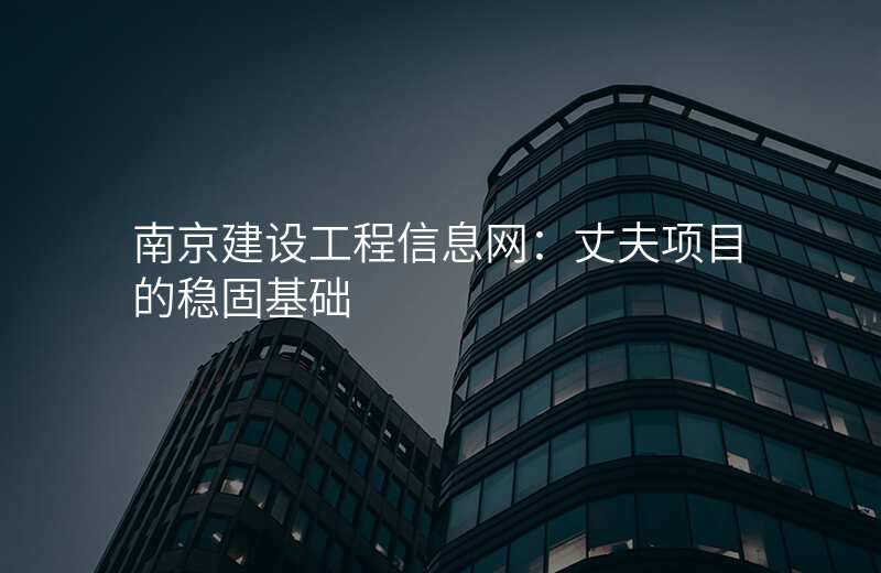 南京建设工程信息网:丈夫项目的稳固基础