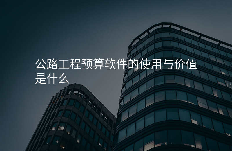 公路工程预算软件的使用与价值是什么