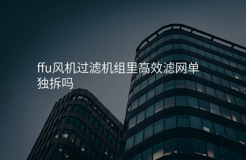 ffu风机过滤机组里高效滤网单独拆吗