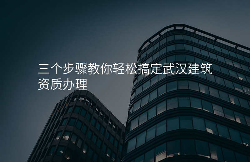 三个步骤教你轻松搞定武汉建筑资质办理