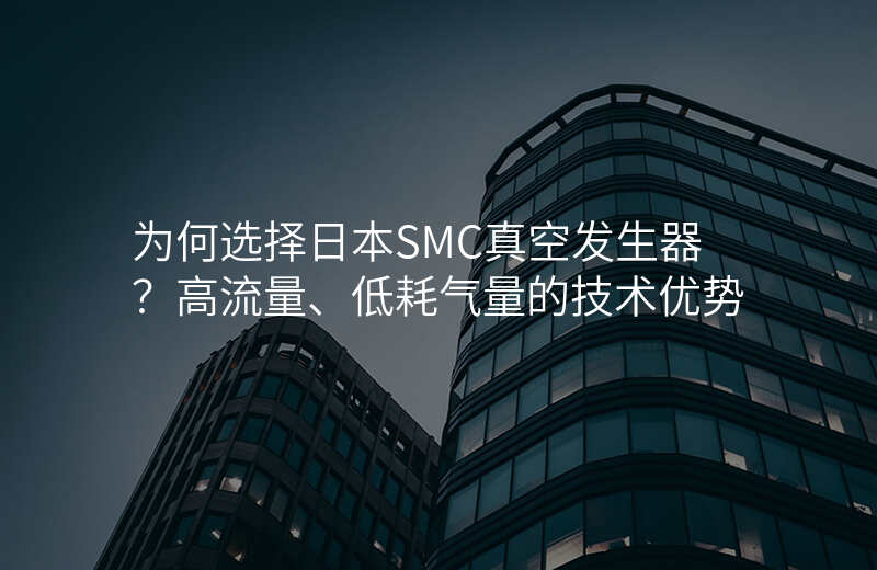 为何选择日本SMC真空发生器?高流量、低耗气量的技术优势