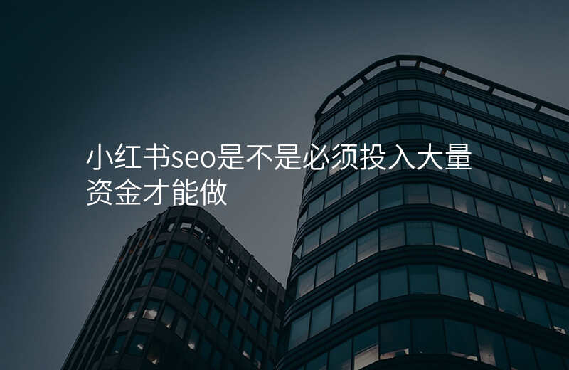 小红书seo是不是必须投入大量资金才能做