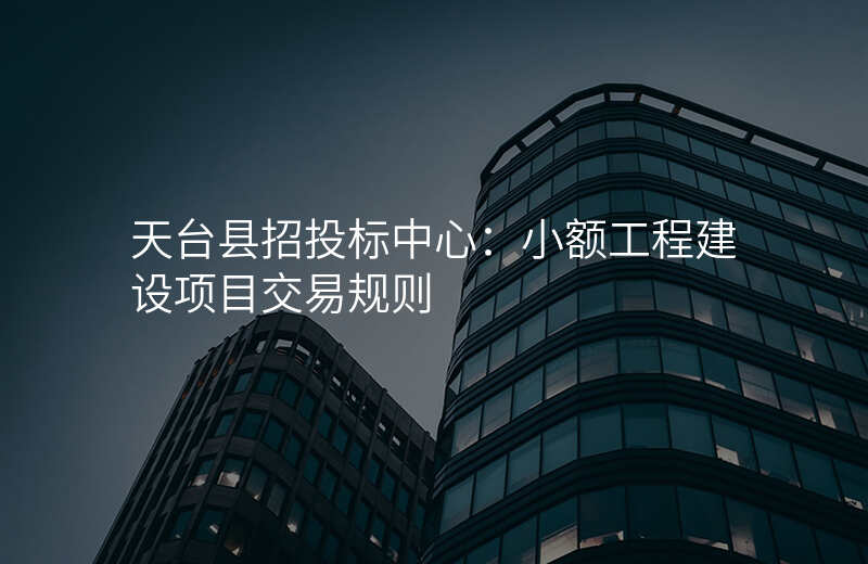 天台县招投标中心:小额工程建设项目交易规则