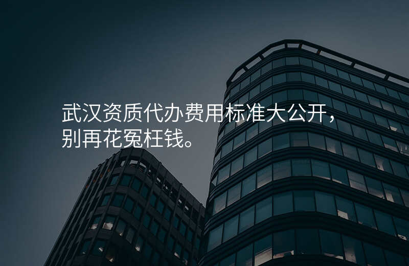 武汉资质代办费用标准大公开,别再花冤枉钱。