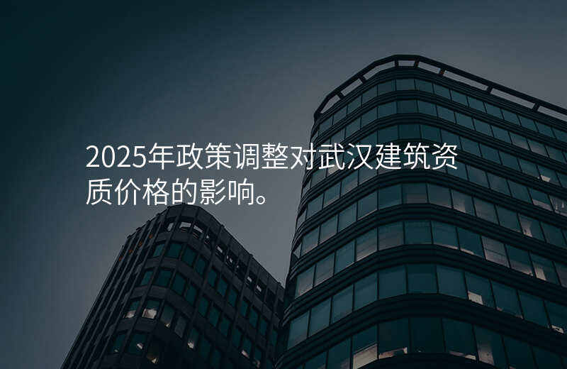 2025年政策调整对武汉建筑资质价格的影响。