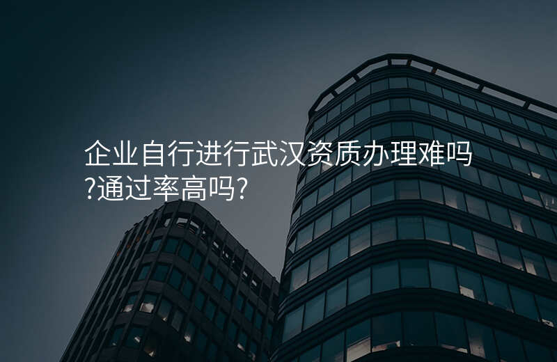 企业自行进行武汉资质办理难吗?通过率高吗?