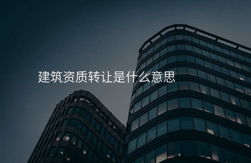 建筑资质转让是什么意思