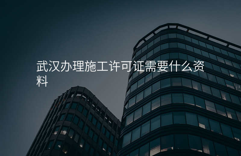 武汉办理施工许可证需要什么资料