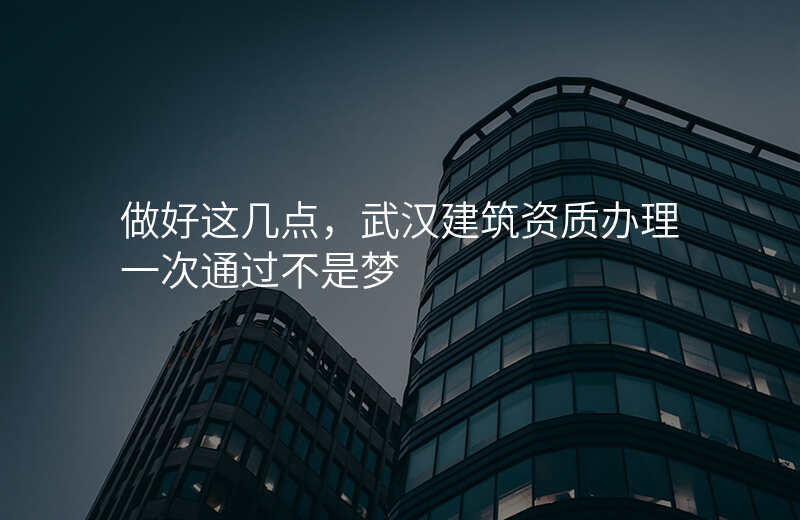 做好这几点,武汉建筑资质办理一次通过不是梦