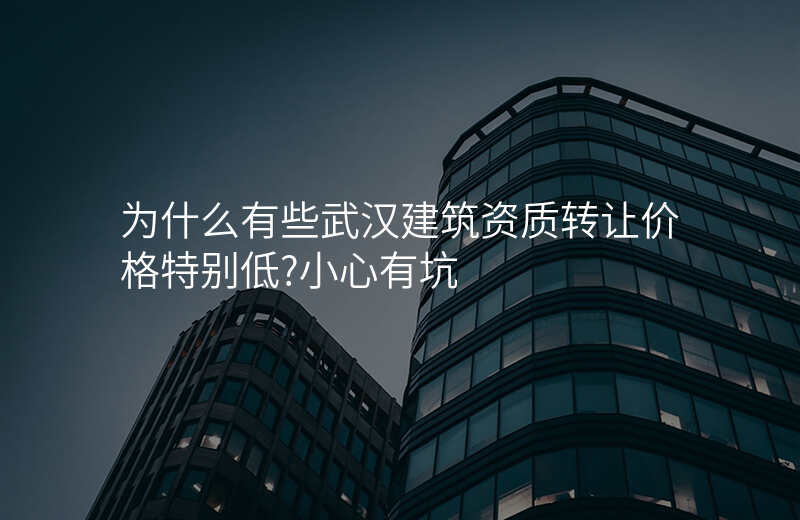 为什么有些武汉建筑资质转让价格特别低?小心有坑