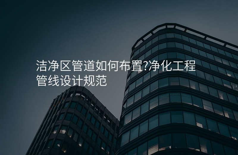 洁净区管道如何布置?净化工程管线设计规范
