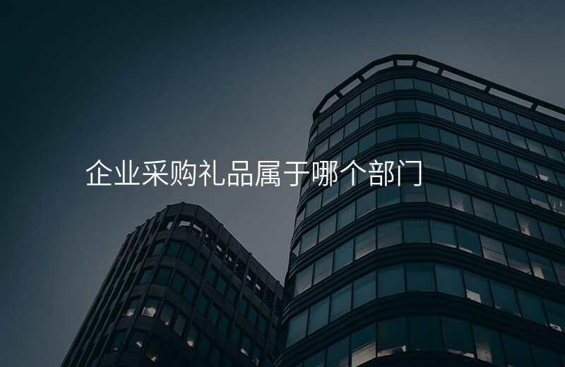 企业采购礼品属于哪个部门