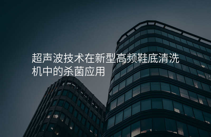 超声波技术在新型高频鞋底清洗机中的杀菌应用