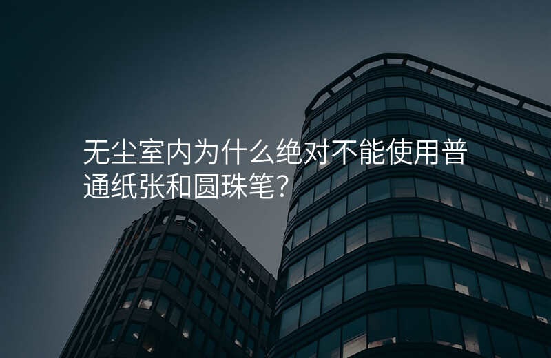 无尘室内为什么绝对不能使用普通纸张和圆珠笔?