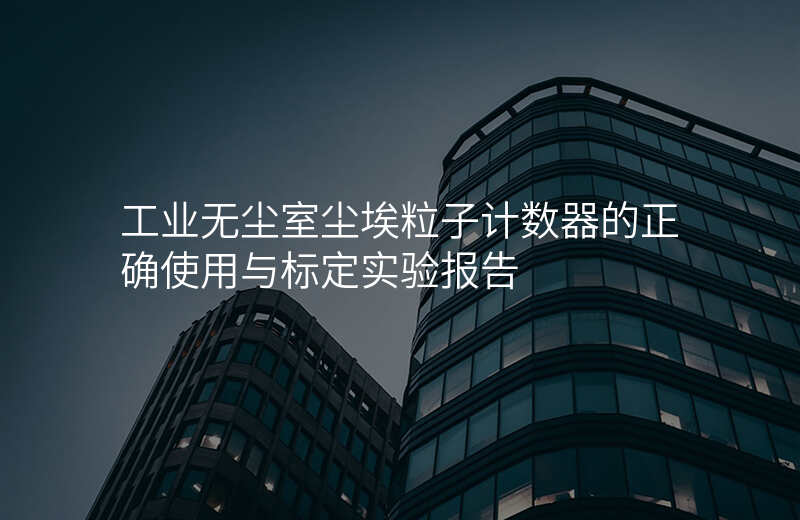 工业无尘室尘埃粒子计数器的正确使用与标定实验报告