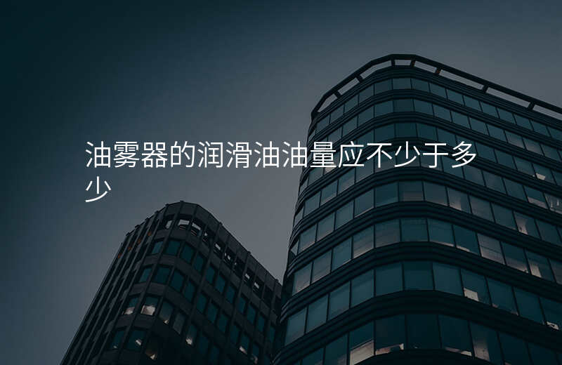 油雾器的润滑油油量应不少于多少