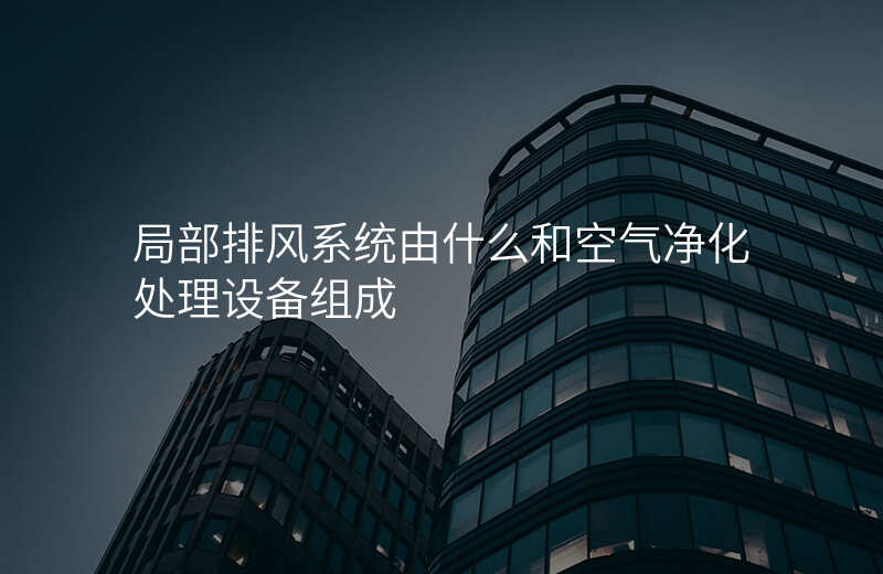局部排风系统由什么和空气净化处理设备组成