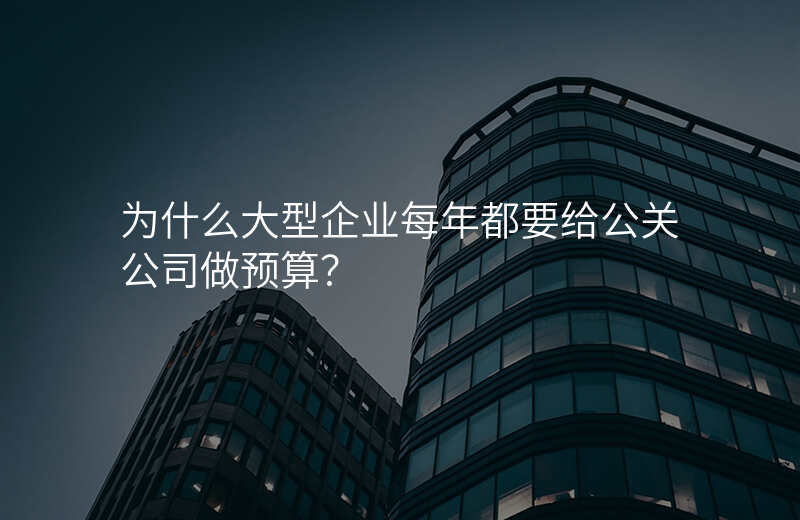 为什么大型企业每年都要给公关公司做预算?