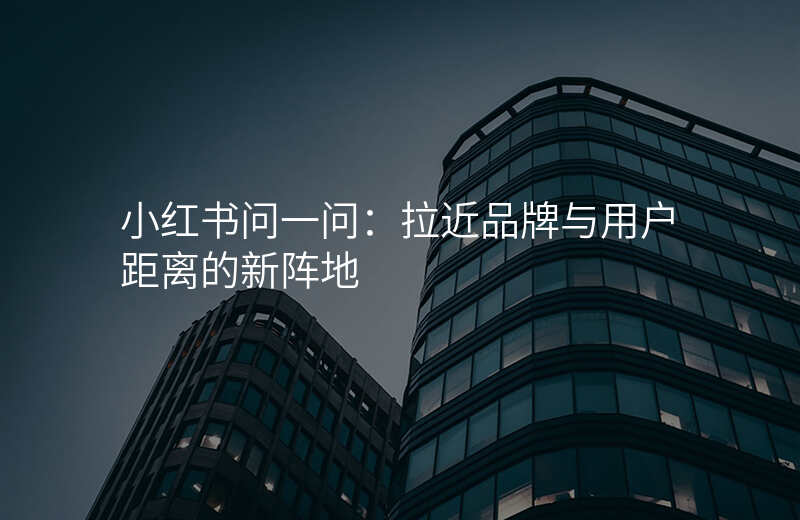 小红书问一问:拉近品牌与用户距离的新阵地