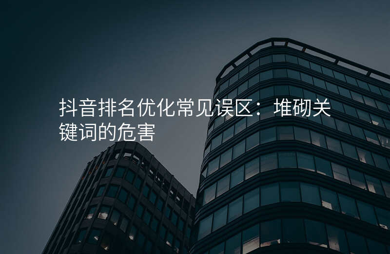 抖音排名优化常见误区:堆砌关键词的危害