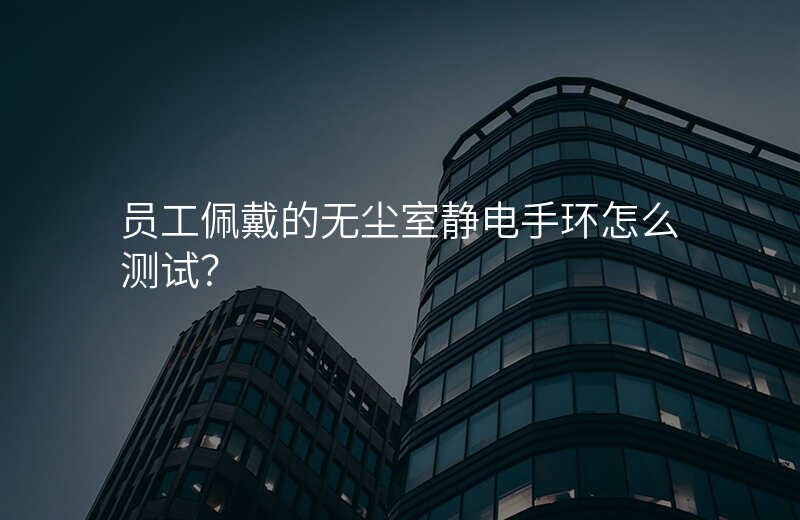 员工佩戴的无尘室静电手环怎么测试?