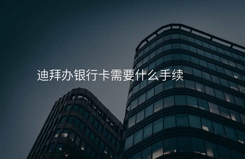 迪拜办银行卡需要什么手续