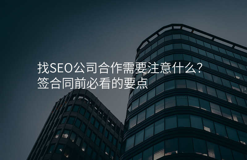 找SEO公司合作需要注意什么?签合同前必看的要点