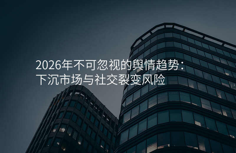 2026年不可忽视的舆情趋势:下沉市场与社交裂变风险
