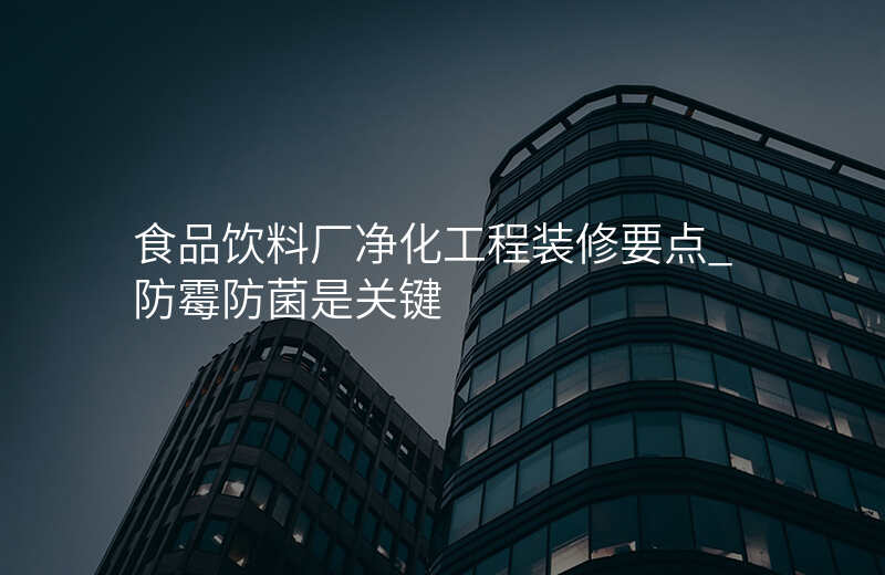 食品饮料厂净化工程装修要点_防霉防菌是关键 食品饮料厂净化工程装修要点_防霉防菌是关键