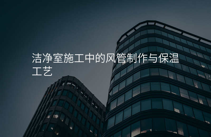 洁净室施工中的风管制作与保温工艺