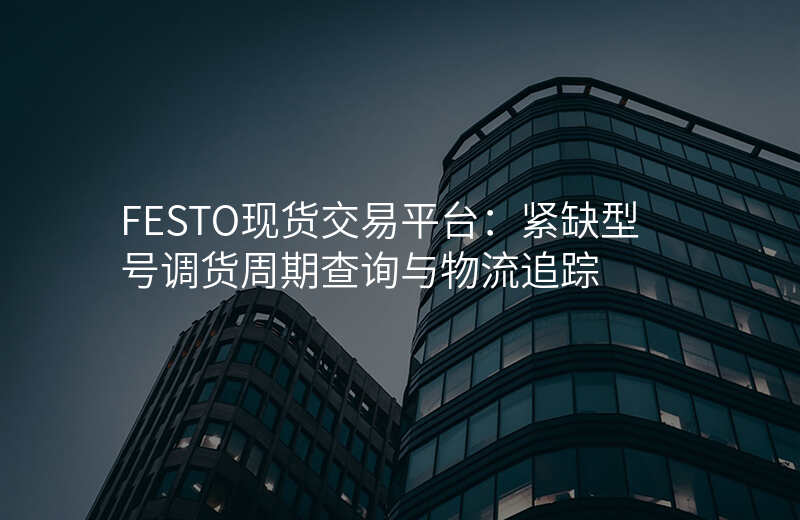 FESTO现货交易平台:紧缺型号调货周期查询与物流追踪