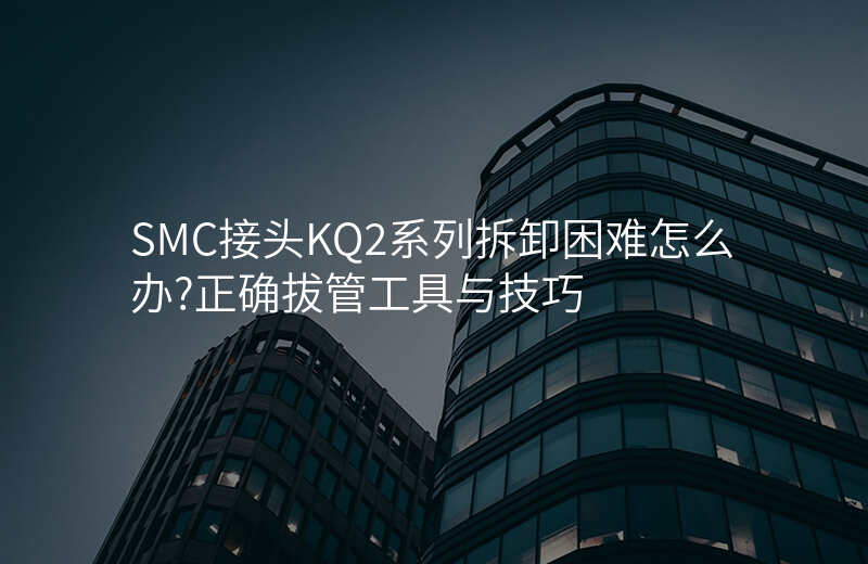 SMC接头KQ2系列拆卸困难怎么办?正确拔管工具与技巧