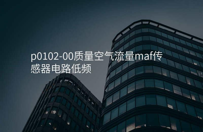 p0102-00质量空气流量maf传感器电路低频