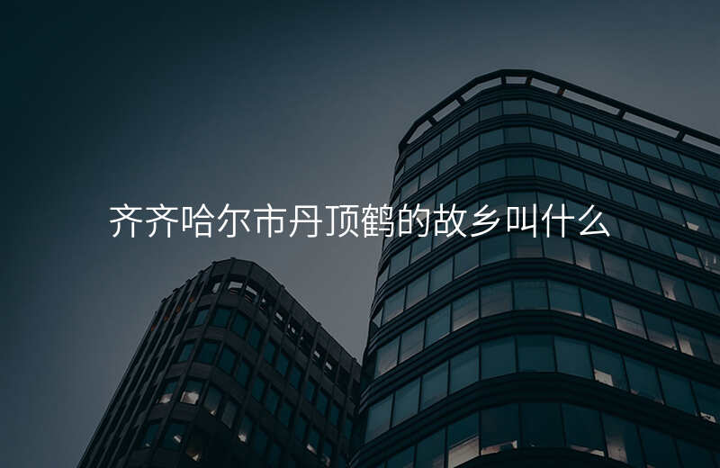 齐齐哈尔市丹顶鹤的故乡叫什么