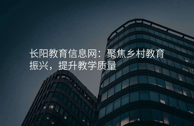 长阳教育信息网:聚焦乡村教育振兴,提升教学质量