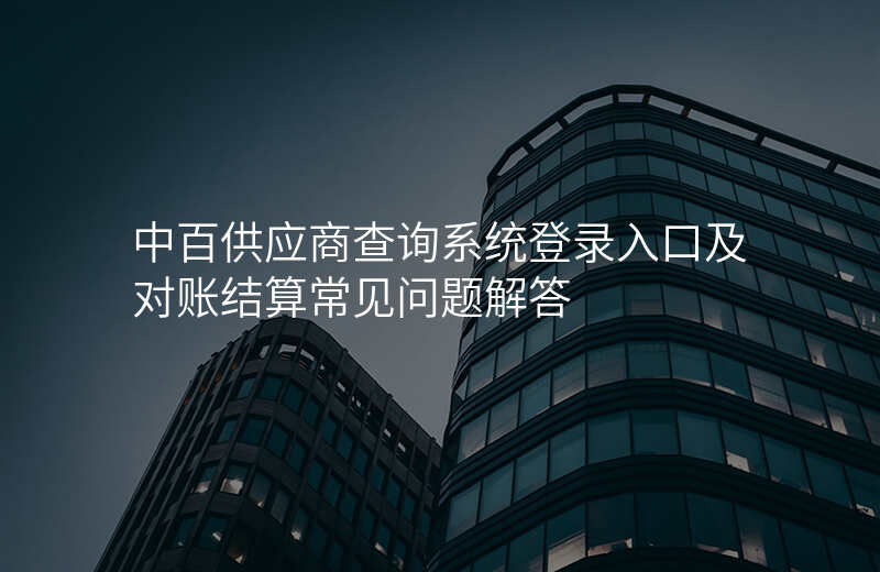 中百供应商查询系统登录入口及对账结算常见问题解答