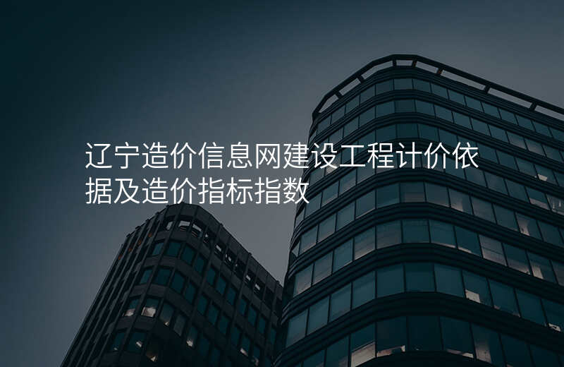 辽宁造价信息网建设工程计价依据及造价指标指数