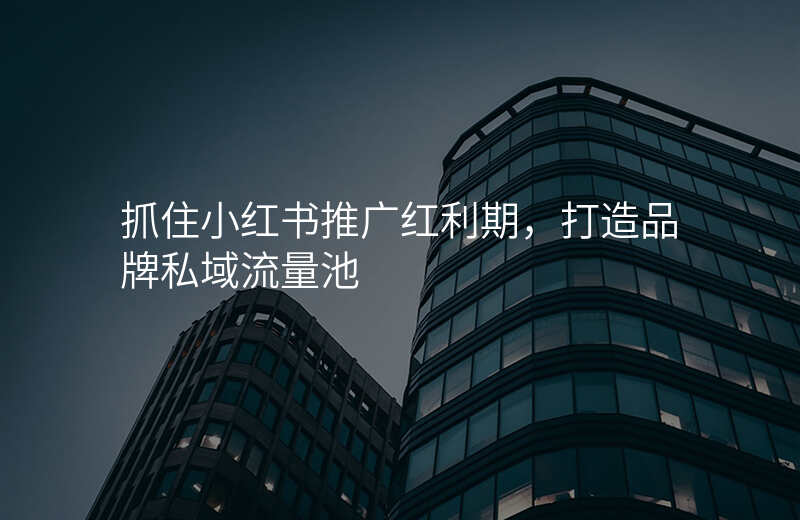 抓住小红书推广红利期,打造品牌私域流量池