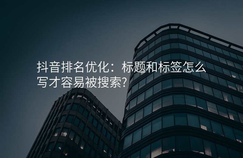 抖音排名优化:标题和标签怎么写才容易被搜索?