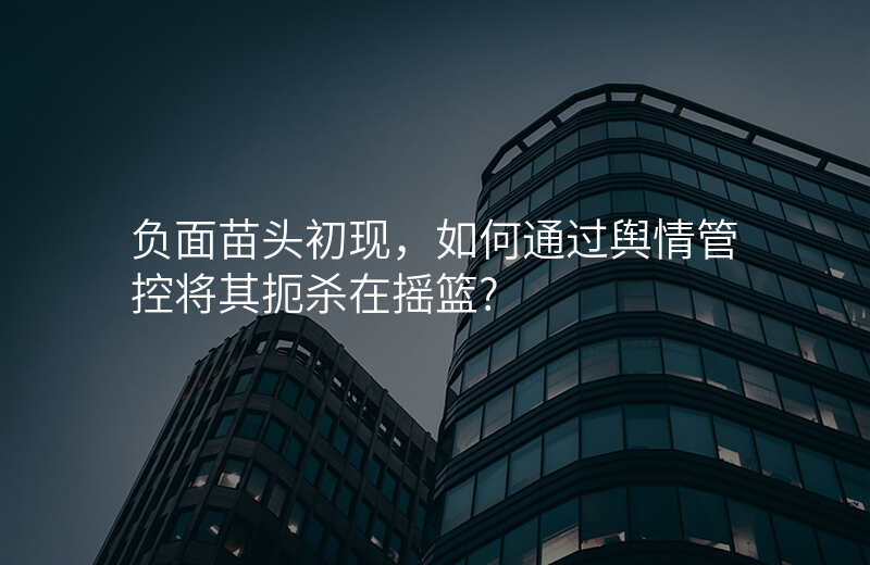 负面苗头初现,如何通过舆情管控将其扼杀在摇篮?