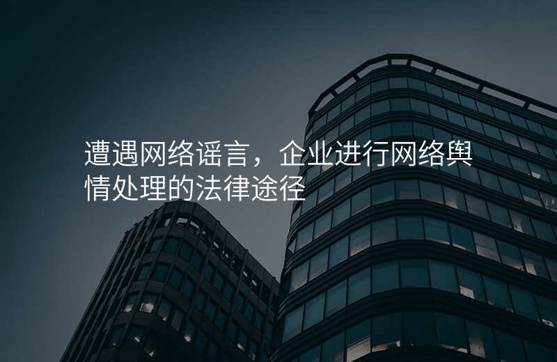 遭遇网络谣言,企业进行网络舆情处理的法律途径
