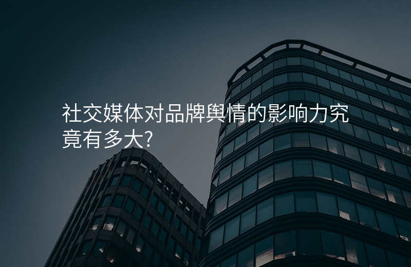 社交媒体对品牌舆情的影响力究竟有多大?