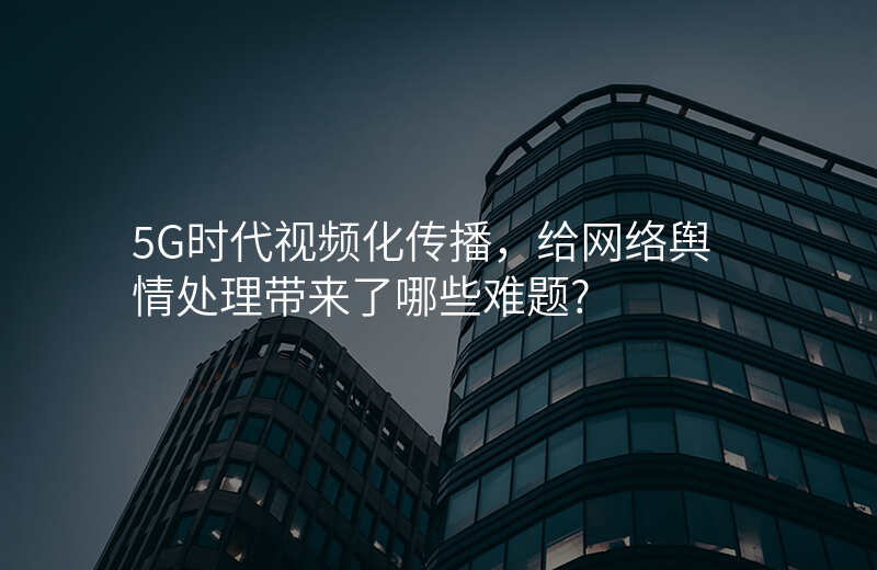 5G时代视频化传播,给网络舆情处理带来了哪些难题?