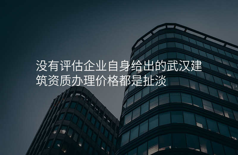 没有评估企业自身给出的武汉建筑资质办理价格都是扯淡